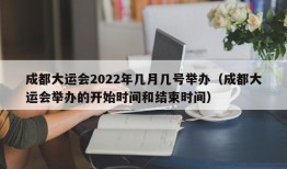 成都大运会2022年几月几号举办（成都大运会举办的开始时间和结束时间）