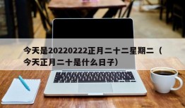 今天是20220222正月二十二星期二（今天正月二十是什么日子）