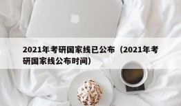 2021年考研国家线已公布（2021年考研国家线公布时间）