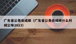 广东省公务员成绩（广东省公务员成绩什么时候公布2023）