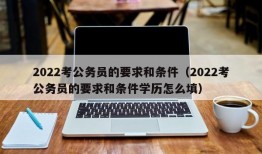 2022考公务员的要求和条件（2022考公务员的要求和条件学历怎么填）