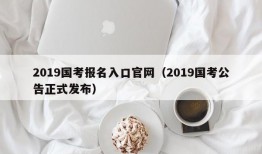 2019国考报名入口官网（2019国考公告正式发布）