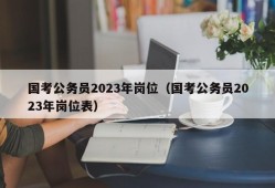 国考公务员2023年岗位（国考公务员2023年岗位表）