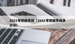 2021考研国家线（2021考研国家线多少分）