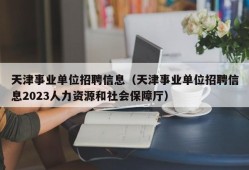 天津事业单位招聘信息（天津事业单位招聘信息2023人力资源和社会保障厅）