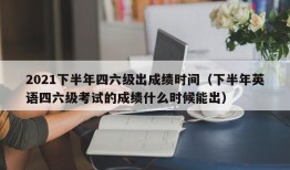 2021下半年四六级出成绩时间（下半年英语四六级考试的成绩什么时候能出）